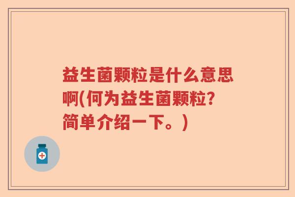 益生菌颗粒是什么意思啊(何为益生菌颗粒？简单介绍一下。)