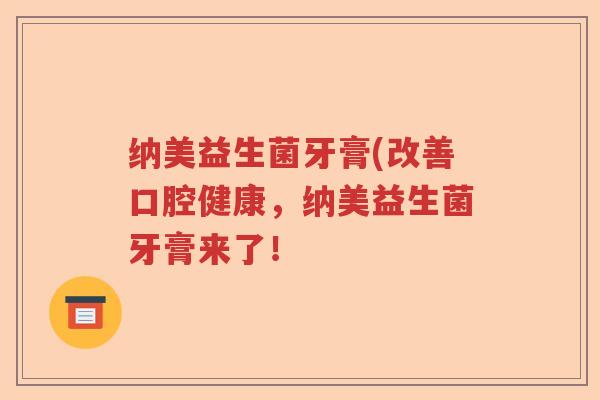 纳美益生菌牙膏(改善口腔健康，纳美益生菌牙膏来了！
