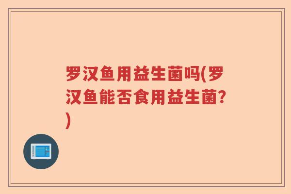 罗汉鱼用益生菌吗(罗汉鱼能否食用益生菌？)