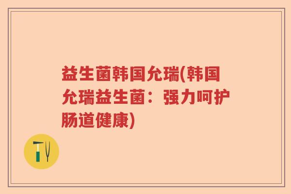 益生菌韩国允瑞(韩国允瑞益生菌：强力呵护肠道健康)