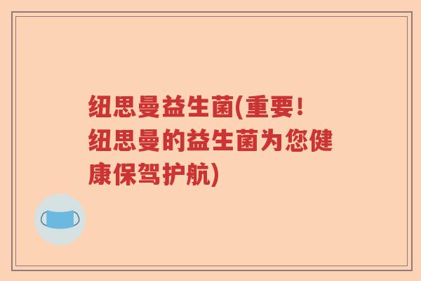 纽思曼益生菌(重要！纽思曼的益生菌为您健康保驾护航)