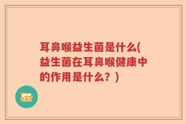 耳鼻喉益生菌是什么(益生菌在耳鼻喉健康中的作用是什么？)