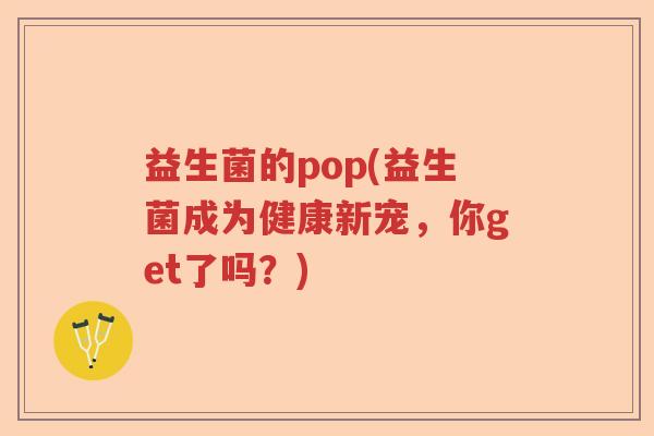 益生菌的pop(益生菌成为健康新宠，你get了吗？)