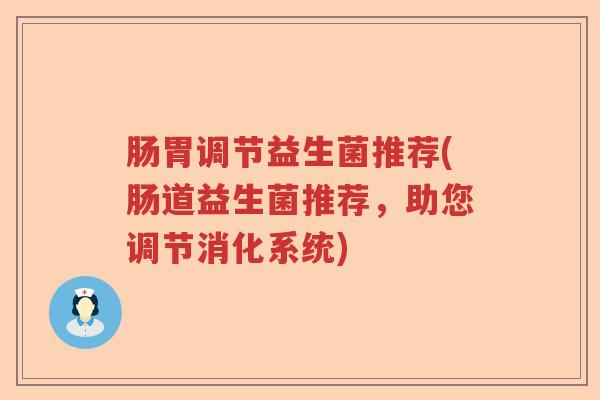 肠胃调节益生菌推荐(肠道益生菌推荐，助您调节消化系统)