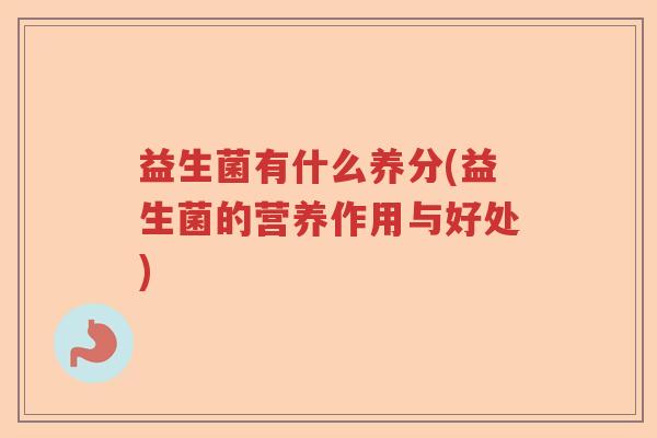 益生菌有什么养分(益生菌的营养作用与好处)