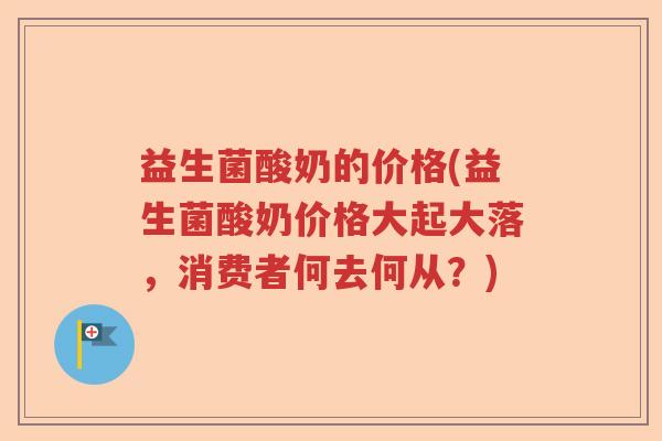 益生菌酸奶的价格(益生菌酸奶价格大起大落，消费者何去何从？)