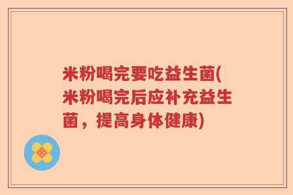 米粉喝完要吃益生菌(米粉喝完后应补充益生菌，提高身体健康)