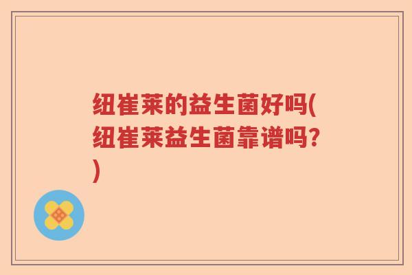 纽崔莱的益生菌好吗(纽崔莱益生菌靠谱吗？)