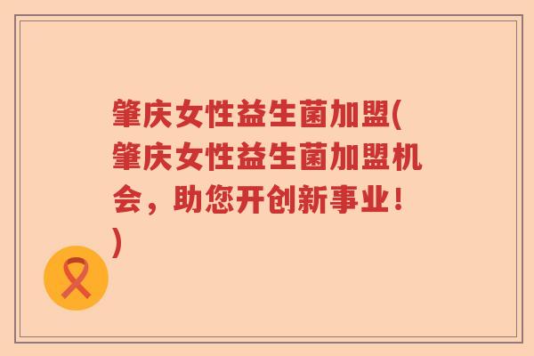 肇庆女性益生菌加盟(肇庆女性益生菌加盟机会，助您开创新事业！)