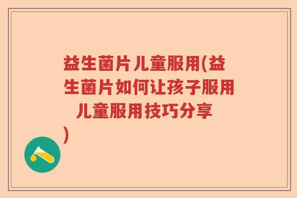 益生菌片儿童服用(益生菌片如何让孩子服用  儿童服用技巧分享)