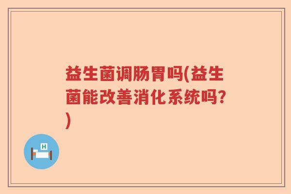 益生菌调肠胃吗(益生菌能改善消化系统吗？)