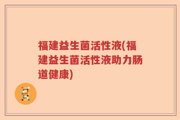 福建益生菌活性液(福建益生菌活性液助力肠道健康)