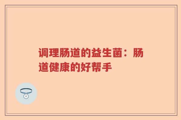调理肠道的益生菌：肠道健康的好帮手