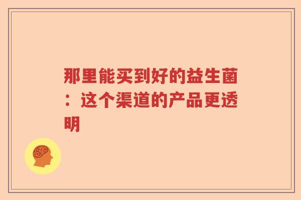 那里能买到好的益生菌：这个渠道的产品更透明   