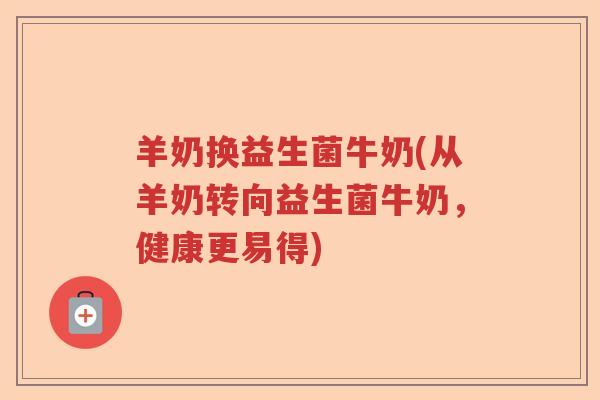 羊奶换益生菌牛奶(从羊奶转向益生菌牛奶，健康更易得)