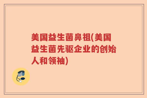 美国益生菌鼻祖(美国益生菌先驱企业的创始人和领袖)