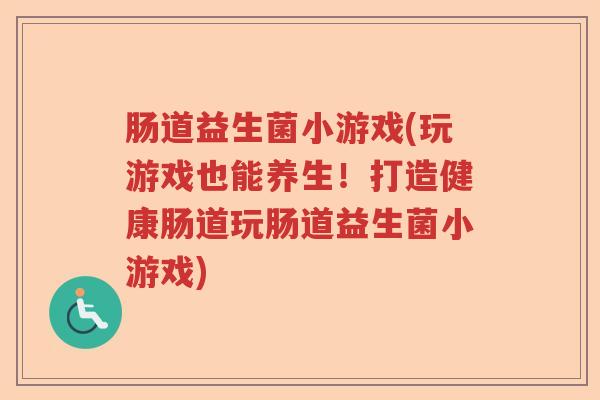 肠道益生菌小游戏(玩游戏也能养生！打造健康肠道玩肠道益生菌小游戏)