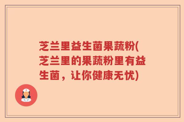 芝兰里益生菌果蔬粉(芝兰里的果蔬粉里有益生菌，让你健康无忧)