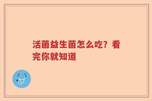 活菌益生菌怎么吃？看完你就知道