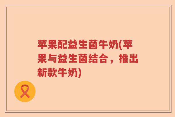 苹果配益生菌牛奶(苹果与益生菌结合，推出新款牛奶)