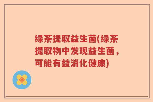 绿茶提取益生菌(绿茶提取物中发现益生菌，可能有益消化健康)