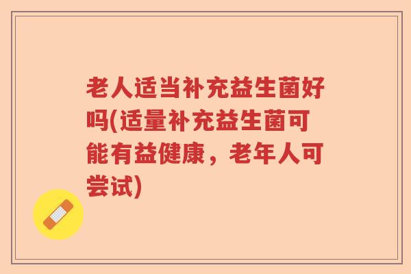 老人适当补充益生菌好吗(适量补充益生菌可能有益健康，老年人可尝试)