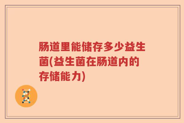 肠道里能储存多少益生菌(益生菌在肠道内的存储能力)
