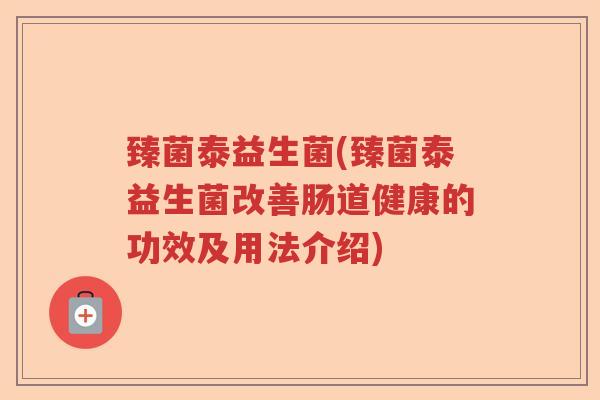 臻菌泰益生菌(臻菌泰益生菌改善肠道健康的功效及用法介绍)