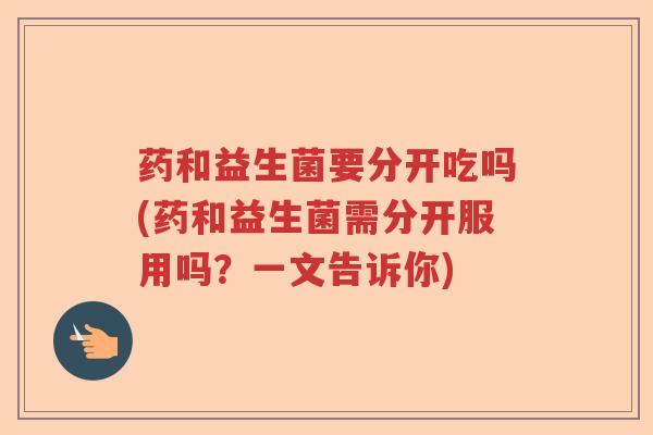 药和益生菌要分开吃吗(药和益生菌需分开服用吗？一文告诉你)