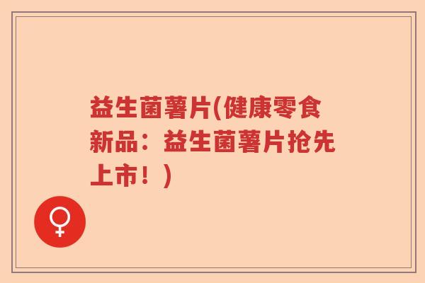 益生菌薯片(健康零食新品：益生菌薯片抢先上市！)