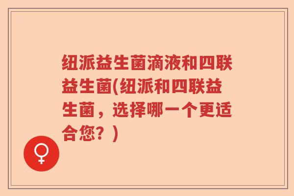 纽派益生菌滴液和四联益生菌(纽派和四联益生菌，选择哪一个更适合您？)