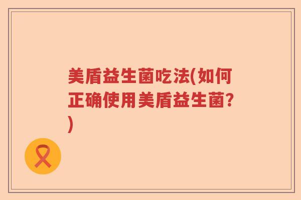 美盾益生菌吃法(如何正确使用美盾益生菌？)