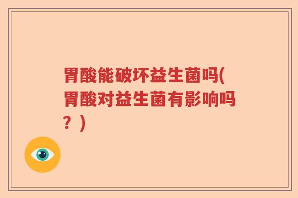 胃酸能破坏益生菌吗(胃酸对益生菌有影响吗？)