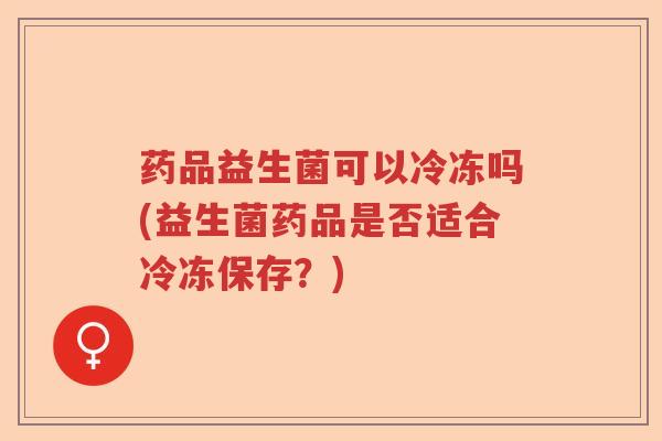 药品益生菌可以冷冻吗(益生菌药品是否适合冷冻保存？)