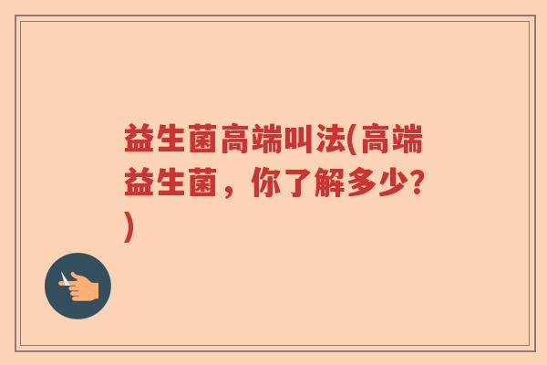 益生菌高端叫法(高端益生菌，你了解多少？)