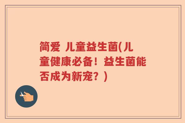 简爱 儿童益生菌(儿童健康必备！益生菌能否成为新宠？)