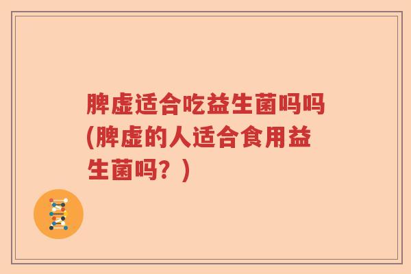 脾虚适合吃益生菌吗吗(脾虚的人适合食用益生菌吗？)