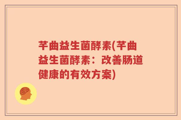 芊曲益生菌酵素(芊曲益生菌酵素：改善肠道健康的有效方案)