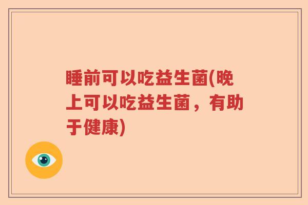 睡前可以吃益生菌(晚上可以吃益生菌，有助于健康)