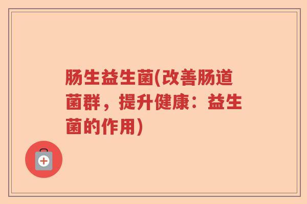 肠生益生菌(改善肠道菌群，提升健康：益生菌的作用)
