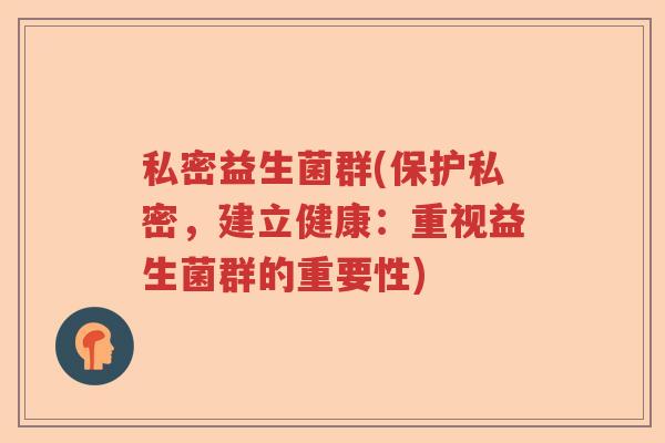 私密益生菌群(保护私密，建立健康：重视益生菌群的重要性)
