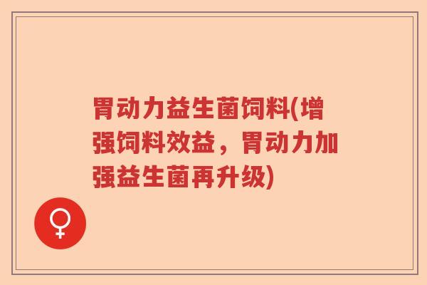 胃动力益生菌饲料(增强饲料效益，胃动力加强益生菌再升级)