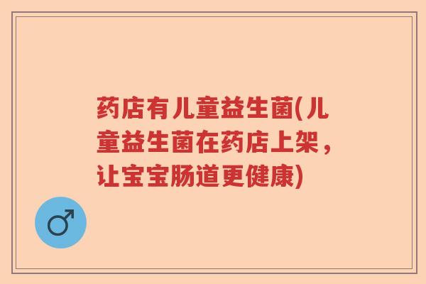药店有儿童益生菌(儿童益生菌在药店上架，让宝宝肠道更健康)