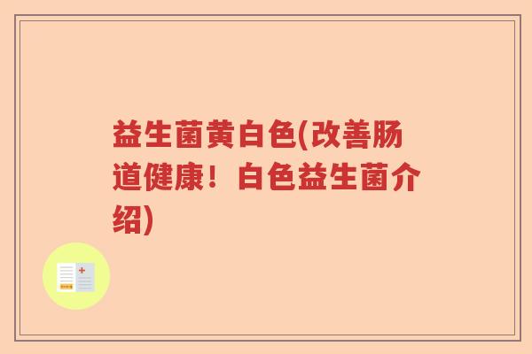 益生菌黄白色(改善肠道健康！白色益生菌介绍)