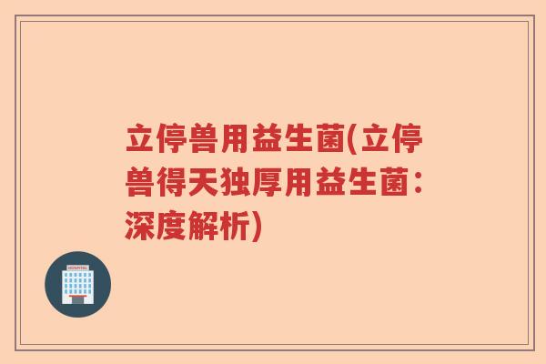 立停兽用益生菌(立停兽得天独厚用益生菌：深度解析)