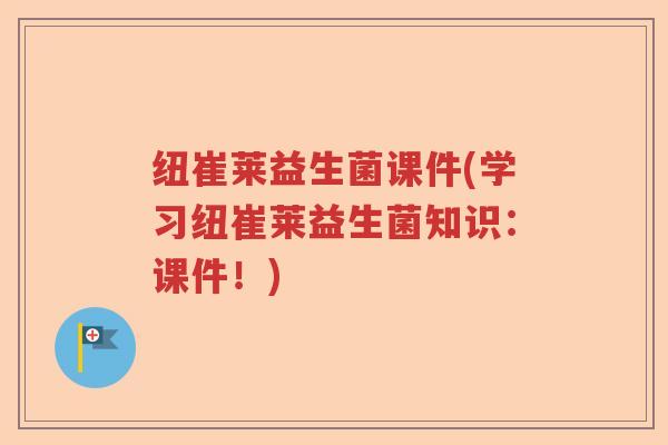纽崔莱益生菌课件(学习纽崔莱益生菌知识：课件！)