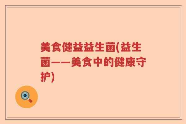 美食健益益生菌(益生菌——美食中的健康守护)