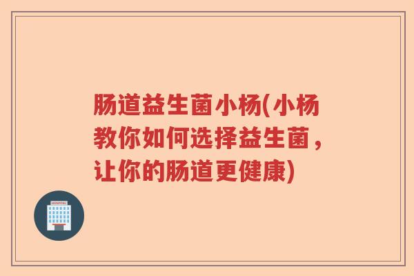 肠道益生菌小杨(小杨教你如何选择益生菌，让你的肠道更健康)
