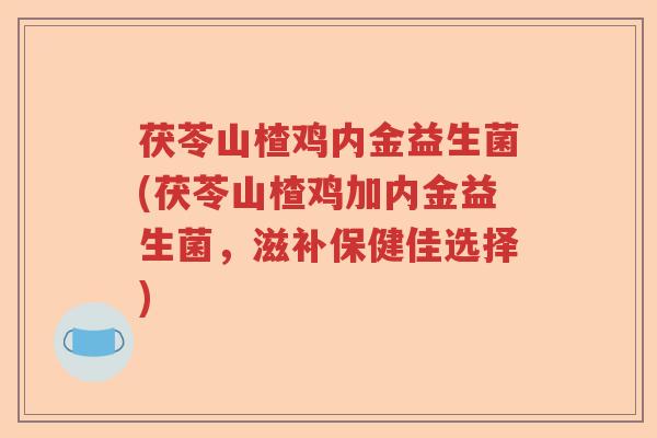 茯苓山楂鸡内金益生菌(茯苓山楂鸡加内金益生菌，滋补保健佳选择)