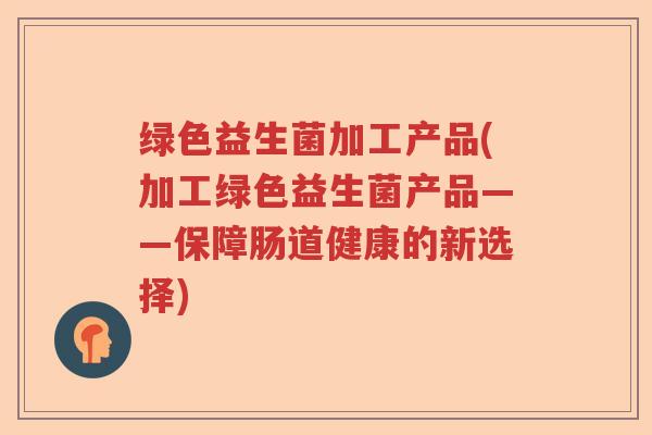 绿色益生菌加工产品(加工绿色益生菌产品——保障肠道健康的新选择)